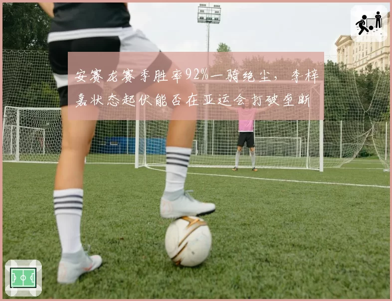 安赛龙赛季胜率92%一骑绝尘,李梓嘉状态起伏能否在亚运会打破垄断?