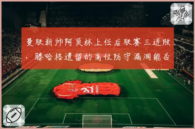 曼联新帅阿莫林上任后联赛三连败,滕哈格遗留的高位防守漏洞能否修复?