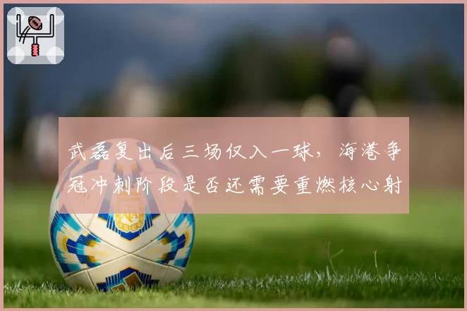 武磊复出后三场仅入一球，海港争冠冲刺阶段是否还需要重燃核心射手状态？__br_