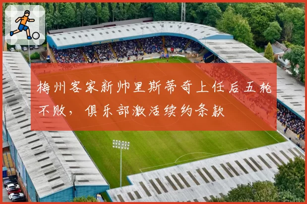 梅州客家新帅里斯蒂奇上任后五轮不败，俱乐部激活续约条款