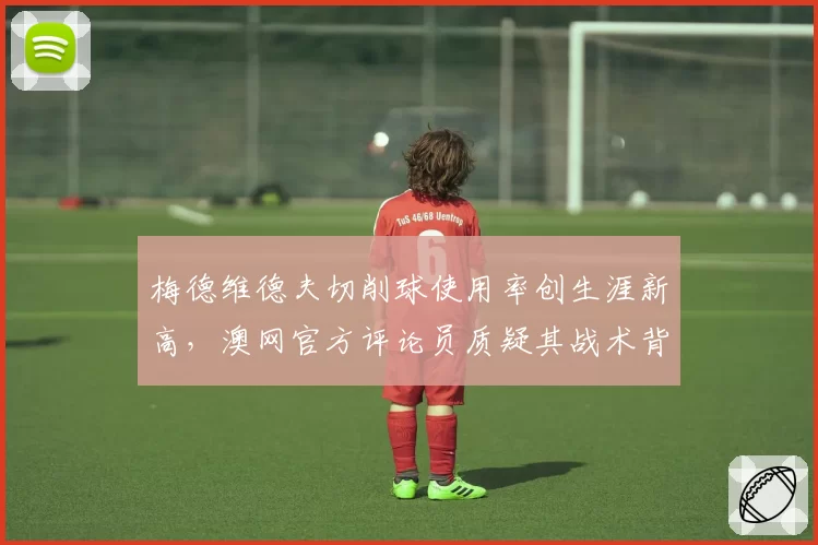 梅德维德夫切削球使用率创生涯新高，澳网官方评论员质疑其战术背离硬地进攻本质