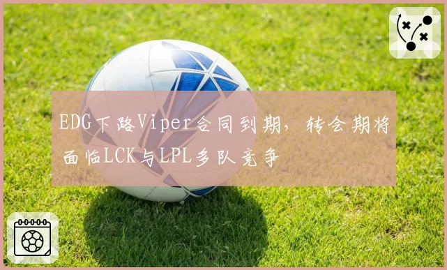 EDG下路Viper合同到期,转会期将面临LCK与LPL多队竞争