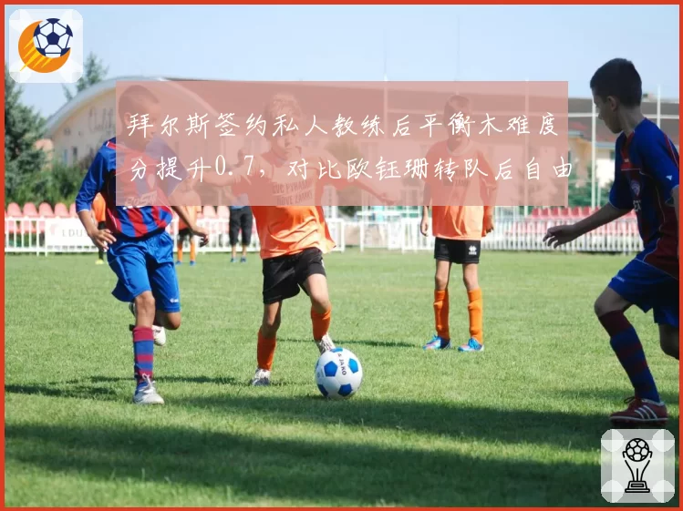 拜尔斯签约私人教练后平衡木难度分提升0.7，对比欧钰珊转队后自由操完成分下滑0.4
