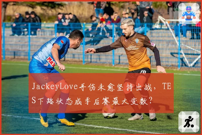 JackeyLove手伤未愈坚持出战,TES下路状态成季后赛最大变数?