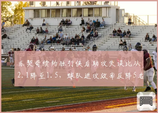 东契奇续约独行侠后助攻失误比从2.1降至1.5,球队进攻效率反降5名