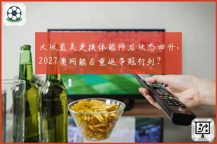 大坂直美更换体能师后状态回升，2027澳网能否重返争冠行列？