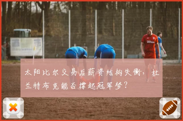 太阳比尔交易后薪资结构失衡,杜兰特布克能否撑起冠军梦?