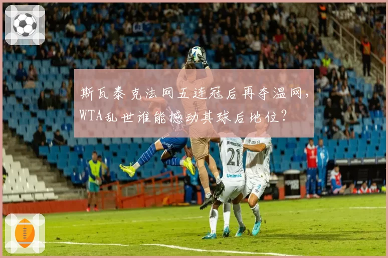斯瓦泰克法网五连冠后再夺温网，WTA乱世谁能撼动其球后地位？