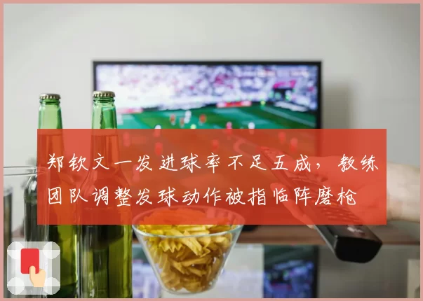 郑钦文一发进球率不足五成，教练团队调整发球动作被指临阵磨枪