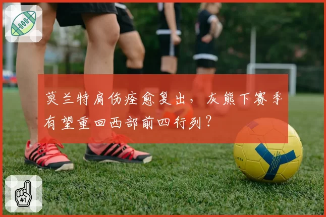 莫兰特肩伤痊愈复出，灰熊下赛季有望重回西部前四行列？