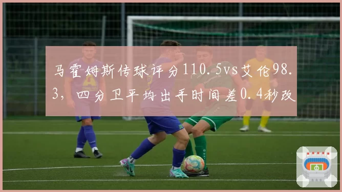 马霍姆斯传球评分110.5vs艾伦98.3，四分卫平均出手时间差0.4秒改变进攻节奏