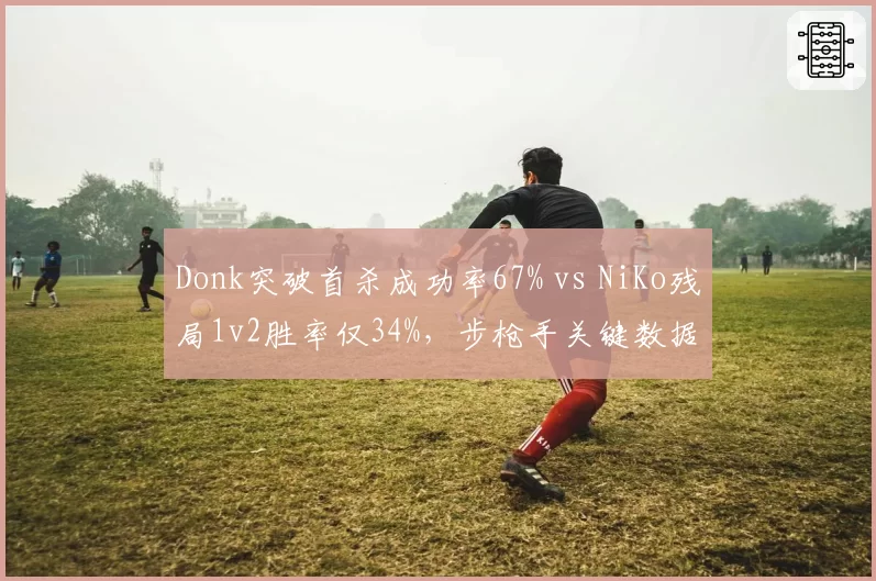 Donk突破首杀成功率67% vs NiKo残局1v2胜率仅34%,步枪手关键数据分化