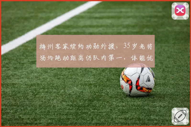 梅州客家续约功勋外援,35岁老将场均跑动距离仍队内第一,体能优势延续