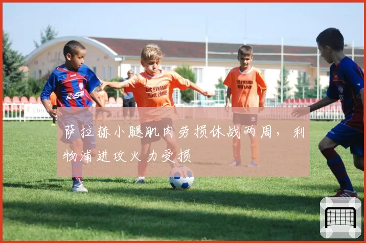 萨拉赫小腿肌肉劳损休战两周,利物浦进攻火力受损