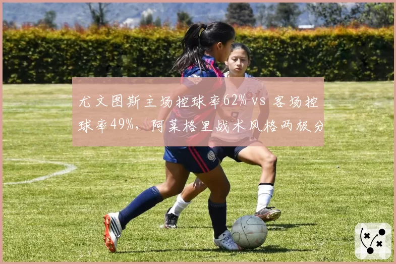 尤文图斯主场控球率62% vs 客场控球率49%,阿莱格里战术风格两极分化