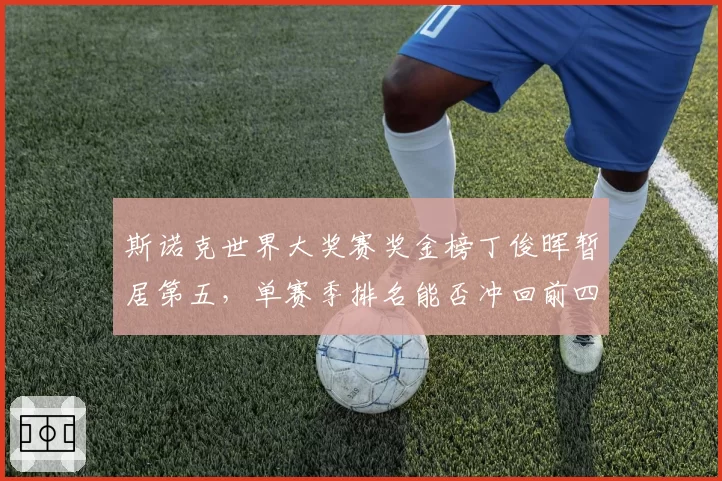 斯诺克世界大奖赛奖金榜丁俊晖暂居第五,单赛季排名能否冲回前四?