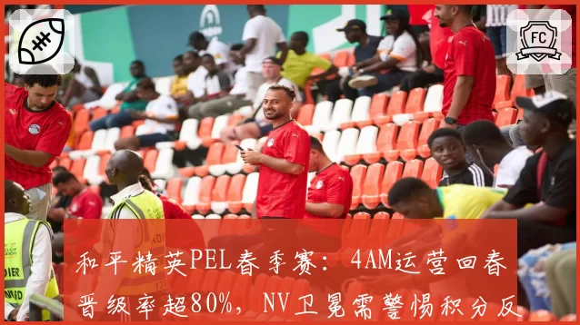 和平精英PEL春季赛：4AM运营回春晋级率超80%，NV卫冕需警惕积分反超