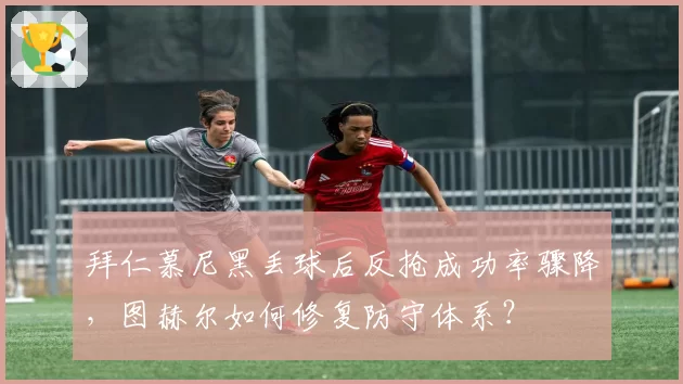 拜仁慕尼黑丢球后反抢成功率骤降,图赫尔如何修复防守体系?