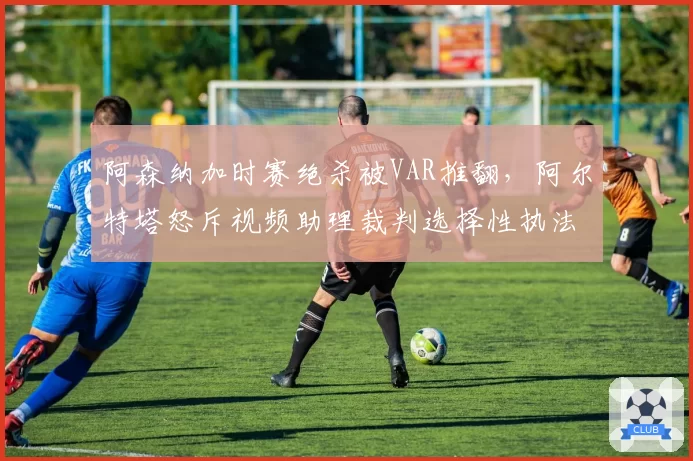 阿森纳加时赛绝杀被VAR推翻,阿尔特塔怒斥视频助理裁判选择性执法