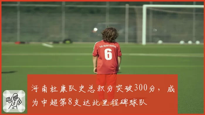 河南杜康队史总积分突破300分，成为中超第8支达此里程碑球队