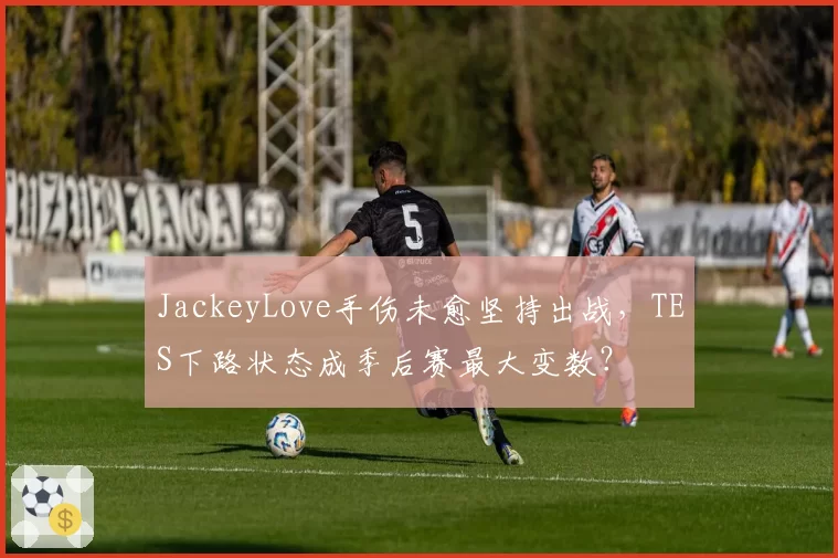JackeyLove手伤未愈坚持出战，TES下路状态成季后赛最大变数？