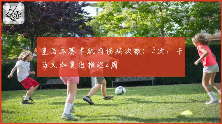 皇马本赛季肌肉伤病次数：5次，卡马文加复出推迟2周
