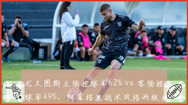 尤文图斯主场控球率62% vs 客场控球率49%,阿莱格里战术风格两极分化