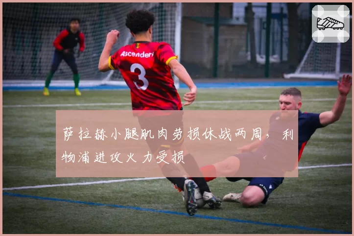 萨拉赫小腿肌肉劳损休战两周,利物浦进攻火力受损
