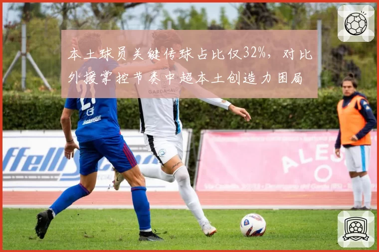 本土球员关键传球占比仅32%，对比外援掌控节奏中超本土创造力困局待解？