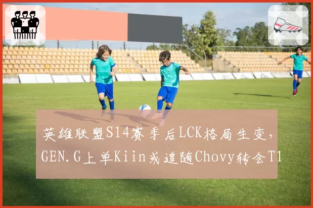 英雄联盟S14赛季后LCK格局生变,GEN.G上单Kiin或追随Chovy转会T1