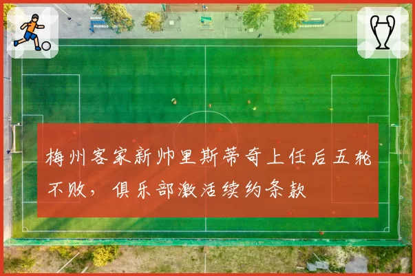 梅州客家新帅里斯蒂奇上任后五轮不败，俱乐部激活续约条款