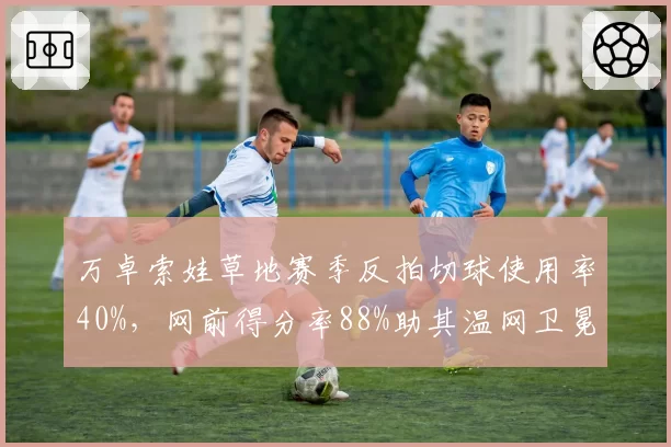 万卓索娃草地赛季反拍切球使用率40%，网前得分率88%助其温网卫冕起步