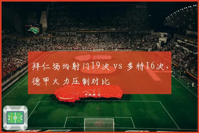拜仁场均射门19次 vs 多特16次,德甲火力压制对比