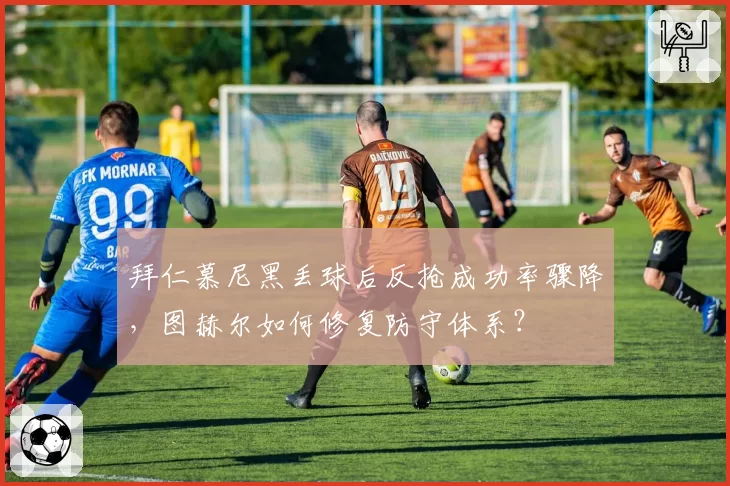 拜仁慕尼黑丢球后反抢成功率骤降,图赫尔如何修复防守体系?
