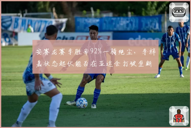 安赛龙赛季胜率92%一骑绝尘,李梓嘉状态起伏能否在亚运会打破垄断?