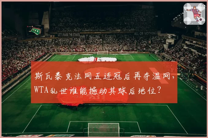 斯瓦泰克法网五连冠后再夺温网，WTA乱世谁能撼动其球后地位？