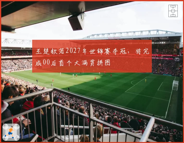 王楚钦若2027年世锦赛夺冠，将完成00后首个大满贯拼图