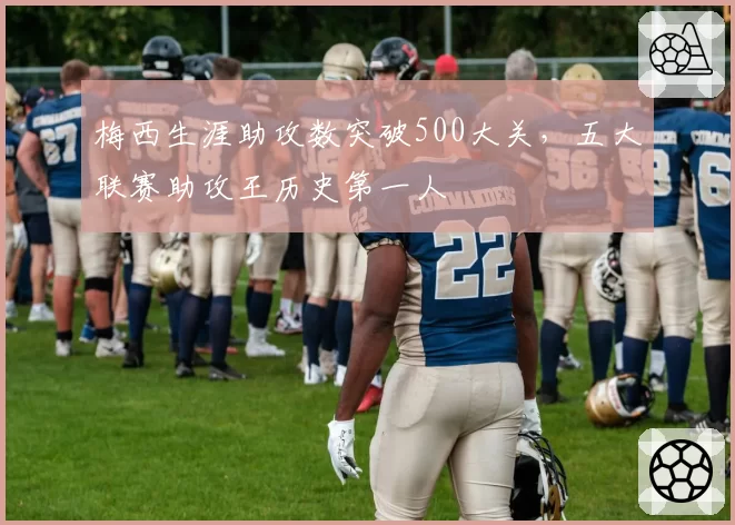 梅西生涯助攻数突破500大关，五大联赛助攻王历史第一人