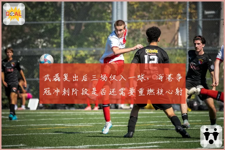 武磊复出后三场仅入一球,海港争冠冲刺阶段是否还需要重燃核心射手状态?__br_