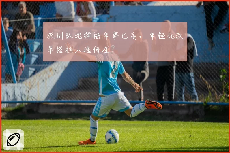 深圳队沈祥福年事已高,年轻化改革搭档人选何在?