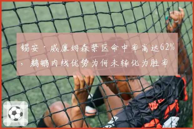 锡安·威廉姆森禁区命中率高达62%,鹈鹕内线优势为何未转化为胜率?