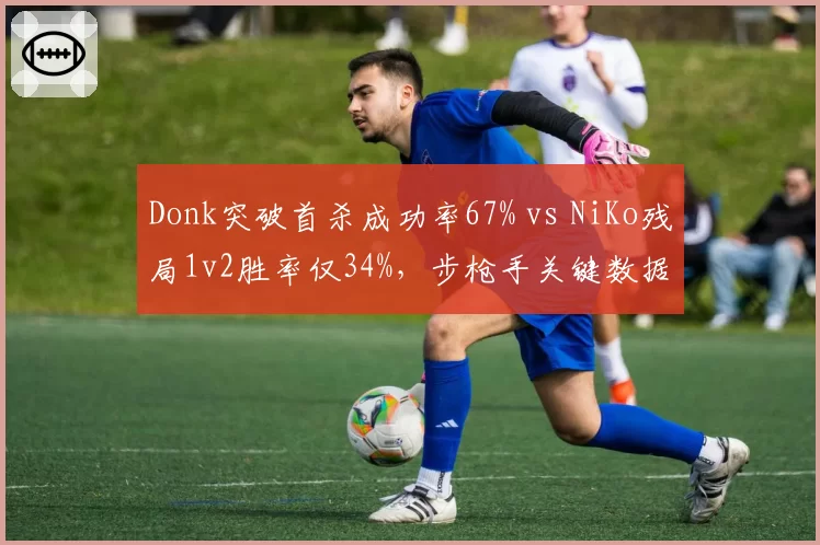 Donk突破首杀成功率67% vs NiKo残局1v2胜率仅34%，步枪手关键数据分化