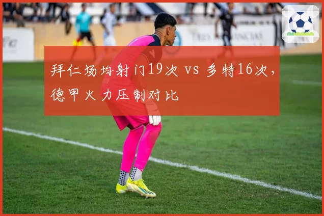 拜仁场均射门19次 vs 多特16次,德甲火力压制对比
