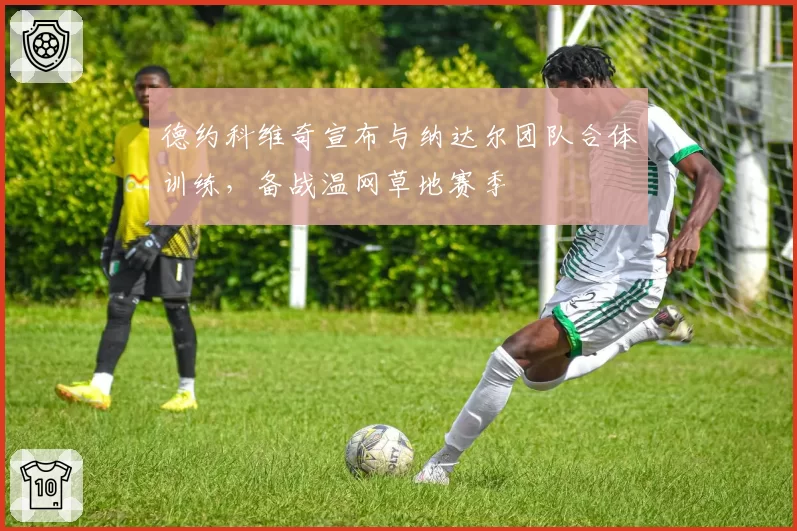 德约科维奇宣布与纳达尔团队合体训练,备战温网草地赛季